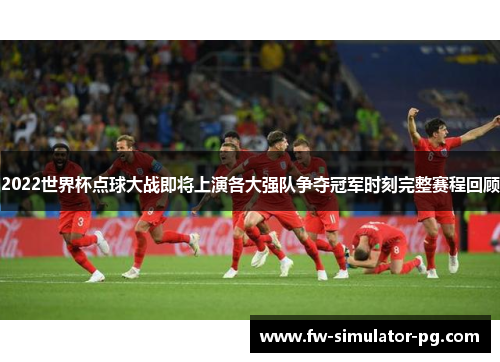 2022世界杯点球大战即将上演各大强队争夺冠军时刻完整赛程回顾