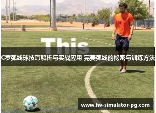 C罗弧线球技巧解析与实战应用 完美弧线的秘密与训练方法