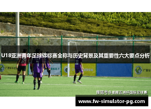 U18亚洲青年足球锦标赛全称与历史背景及其重要性六大要点分析 U18亚洲青年足球锦标赛全称与历史背景及其重要性六大要点分析