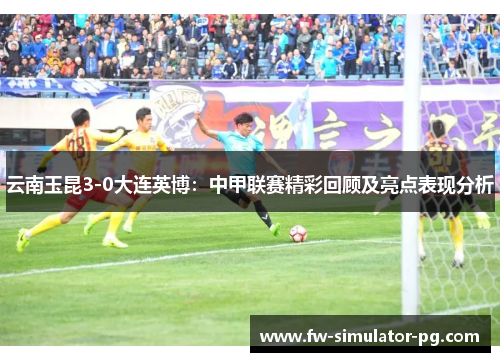 云南玉昆3-0大连英博:中甲联赛精彩回顾及亮点表现分析 云南玉昆3-0大连英博:中甲联赛精彩回顾及亮点表现分析