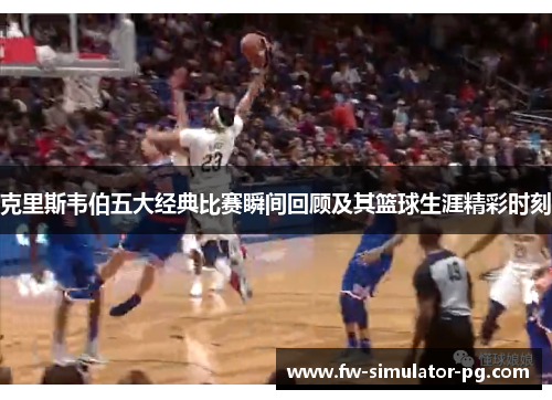克里斯韦伯五大经典比赛瞬间回顾及其篮球生涯精彩时刻
