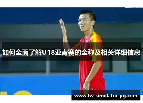 如何全面了解U18亚青赛的全称及相关详细信息