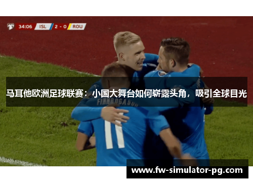 马耳他欧洲足球联赛：小国大舞台如何崭露头角，吸引全球目光