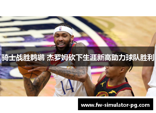 骑士战胜鹈鹕 杰罗姆砍下生涯新高助力球队胜利 骑士战胜鹈鹕 杰罗姆砍下生涯新高助力球队胜利