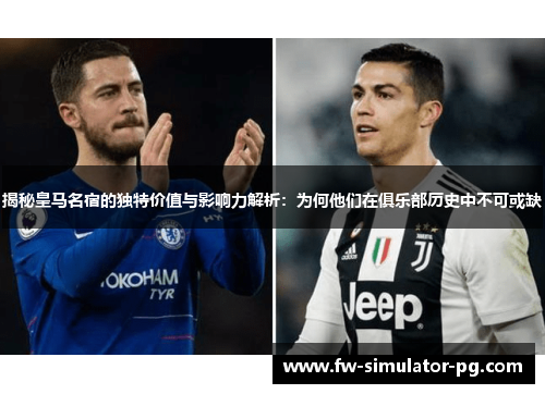 揭秘皇马名宿的独特价值与影响力解析：为何他们在俱乐部历史中不可或缺