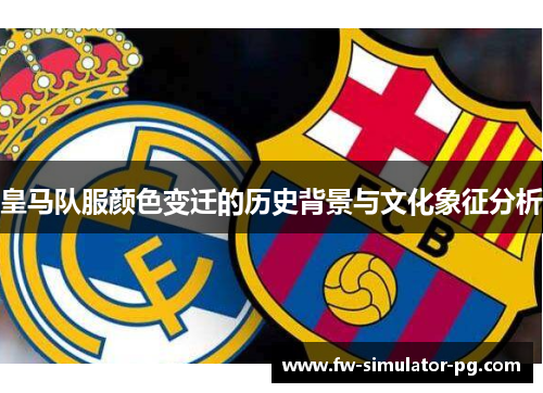 皇马队服颜色变迁的历史背景与文化象征分析 皇马队服颜色变迁的历史背景与文化象征分析