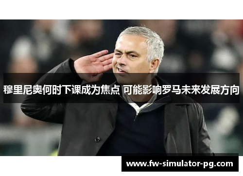 穆里尼奥何时下课成为焦点 可能影响罗马未来发展方向 穆里尼奥何时下课成为焦点 可能影响罗马未来发展方向