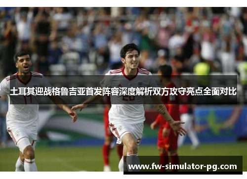 土耳其迎战格鲁吉亚首发阵容深度解析双方攻守亮点全面对比 土耳其迎战格鲁吉亚首发阵容深度解析双方攻守亮点全面对比