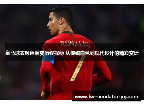 皇马球衣颜色演变历程探秘 从传统白色到现代设计的精彩变迁