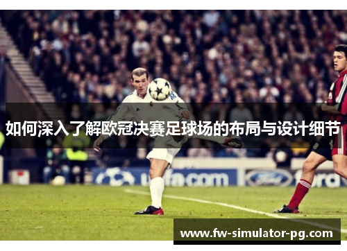 如何深入了解欧冠决赛足球场的布局与设计细节 如何深入了解欧冠决赛足球场的布局与设计细节