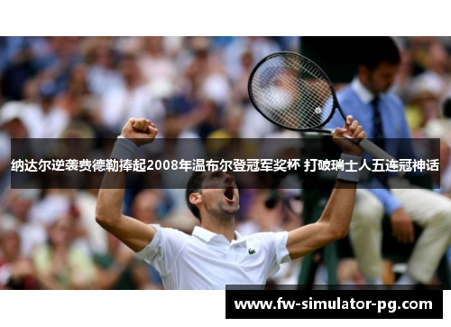 纳达尔逆袭费德勒捧起2008年温布尔登冠军奖杯 打破瑞士人五连冠神话 纳达尔逆袭费德勒捧起2008年温布尔登冠军奖杯 打破瑞士人五连冠神话