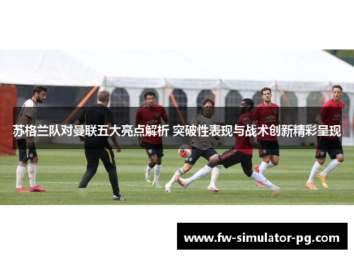 苏格兰队对曼联五大亮点解析 突破性表现与战术创新精彩呈现