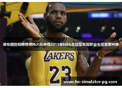 莱布朗詹姆斯带领热火队夺得2013年NBA总冠军实现职业生涯重要突破 莱布朗詹姆斯带领热火队夺得2013年NBA总冠军实现职业生涯重要突破