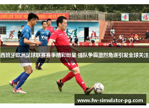 西班牙欧洲足球联赛赛季精彩纷呈 强队争霸激烈角逐引发全球关注 西班牙欧洲足球联赛赛季精彩纷呈 强队争霸激烈角逐引发全球关注