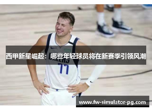 西甲新星崛起：哪些年轻球员将在新赛季引领风潮