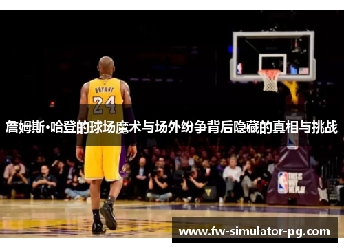 詹姆斯·哈登的球场魔术与场外纷争背后隐藏的真相与挑战