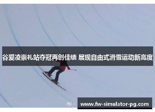 谷爱凌崇礼站夺冠再创佳绩 展现自由式滑雪运动新高度