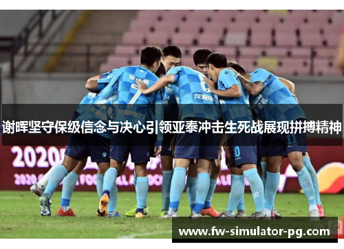 谢晖坚守保级信念与决心引领亚泰冲击生死战展现拼搏精神