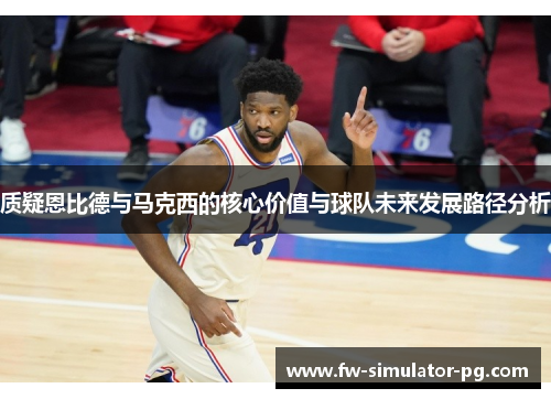 质疑恩比德与马克西的核心价值与球队未来发展路径分析