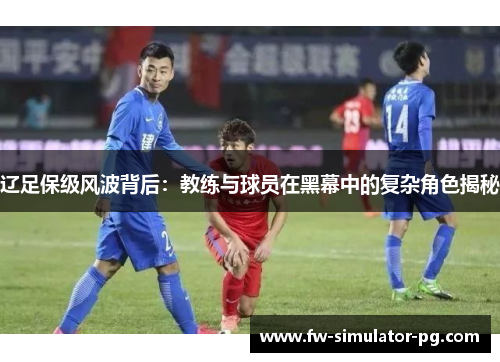辽足保级风波背后:教练与球员在黑幕中的复杂角色揭秘 辽足保级风波背后:教练与球员在黑幕中的复杂角色揭秘