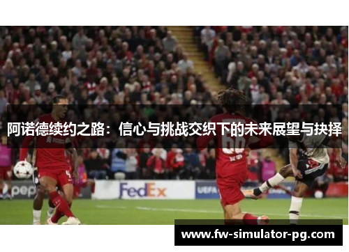 阿诺德续约之路:信心与挑战交织下的未来展望与抉择 阿诺德续约之路:信心与挑战交织下的未来展望与抉择