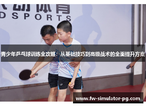 青少年乒乓球训练全攻略：从基础技巧到高级战术的全面提升方案