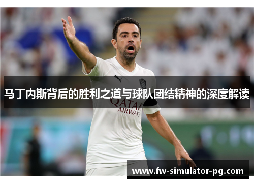 马丁内斯背后的胜利之道与球队团结精神的深度解读