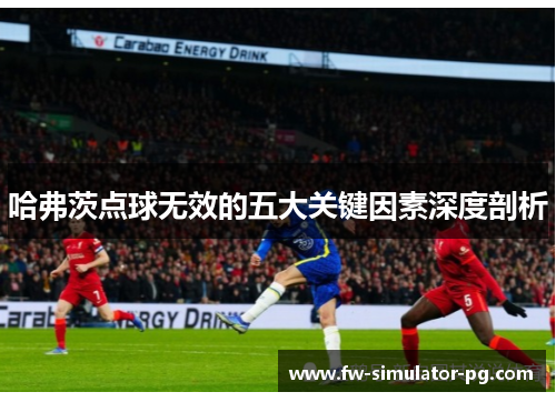 哈弗茨点球无效的五大关键因素深度剖析