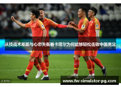 从技战术差距与心态失衡看卡塔尔为何能够轻松击败中国男足