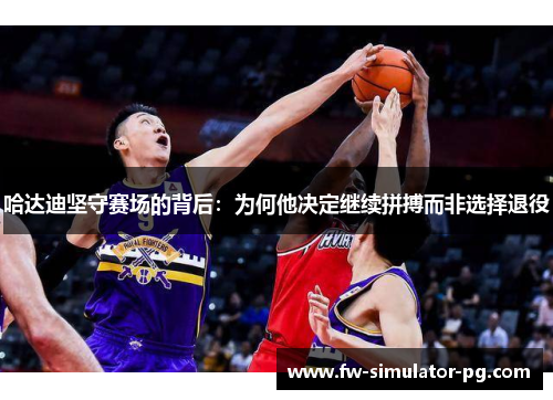 哈达迪坚守赛场的背后：为何他决定继续拼搏而非选择退役