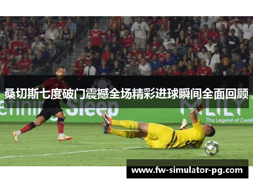 桑切斯七度破门震撼全场精彩进球瞬间全面回顾 桑切斯七度破门震撼全场精彩进球瞬间全面回顾