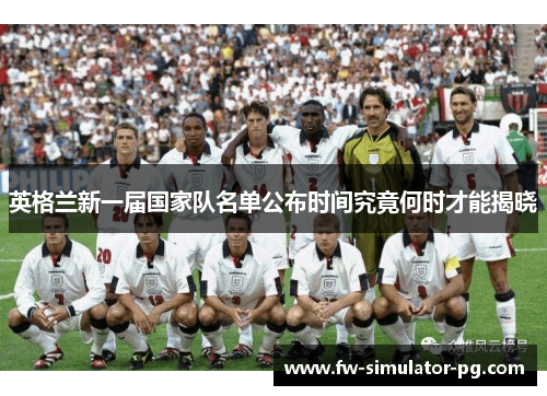 英格兰新一届国家队名单公布时间究竟何时才能揭晓 英格兰新一届国家队名单公布时间究竟何时才能揭晓