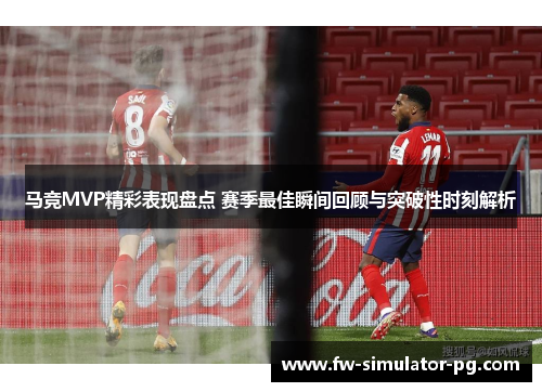 马竞MVP精彩表现盘点 赛季最佳瞬间回顾与突破性时刻解析 马竞MVP精彩表现盘点 赛季最佳瞬间回顾与突破性时刻解析