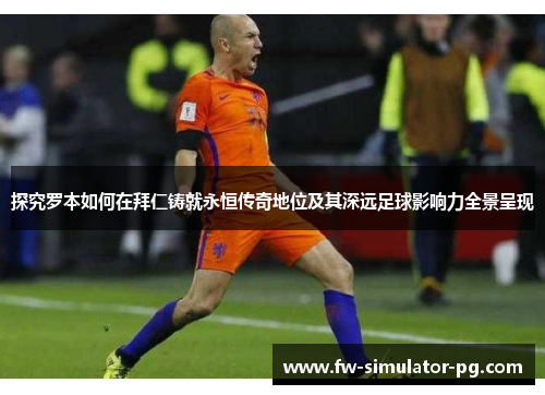 探究罗本如何在拜仁铸就永恒传奇地位及其深远足球影响力全景呈现 探究罗本如何在拜仁铸就永恒传奇地位及其深远足球影响力全景呈现