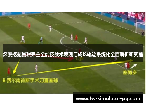 深度挖掘曼联弗兰全能技战术表现与成长轨迹系统化全面解析研究篇 深度挖掘曼联弗兰全能技战术表现与成长轨迹系统化全面解析研究篇
