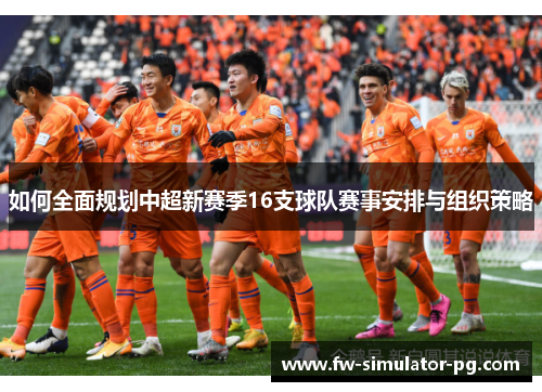如何全面规划中超新赛季16支球队赛事安排与组织策略