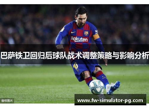 巴萨铁卫回归后球队战术调整策略与影响分析