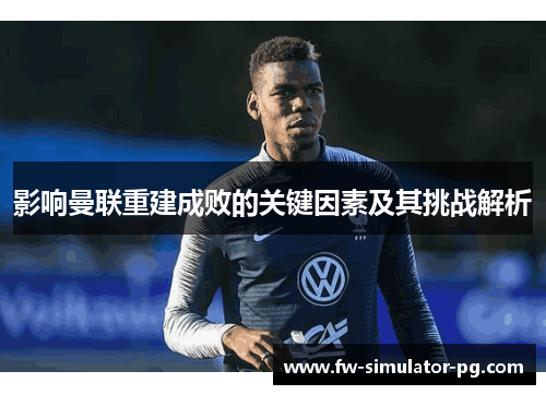 影响曼联重建成败的关键因素及其挑战解析 影响曼联重建成败的关键因素及其挑战解析