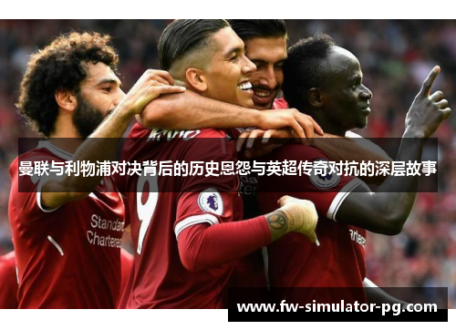 曼联与利物浦对决背后的历史恩怨与英超传奇对抗的深层故事