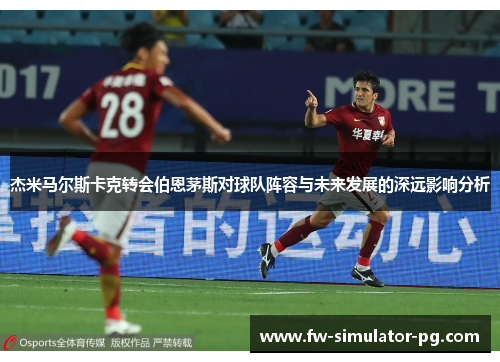 杰米马尔斯卡克转会伯恩茅斯对球队阵容与未来发展的深远影响分析