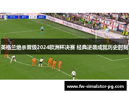 英格兰绝杀晋级2024欧洲杯决赛 经典逆袭成就历史时刻