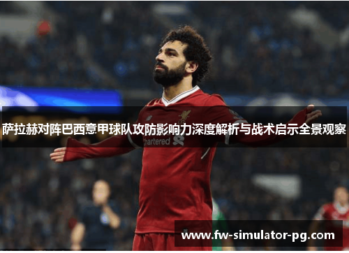 萨拉赫对阵巴西意甲球队攻防影响力深度解析与战术启示全景观察