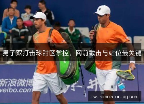 男子双打击球甜区掌控，网前截击与站位最关键